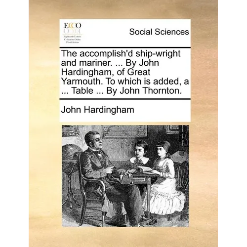 The Accomplish'd Ship-Wright and Mariner. ... by John Hardingham, of Great Yarmouth. to Which Is Added, a ... Table ... by John Thornton.