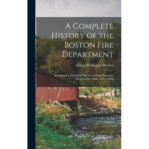 A Complete History of the Boston Fire Department: Including the Fire-alarm Service and the Protective Department, From 1630 to 1888