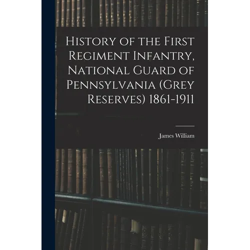 History of the First Regiment Infantry, National Guard of Pennsylvania (Grey Reserves) 1861-1911