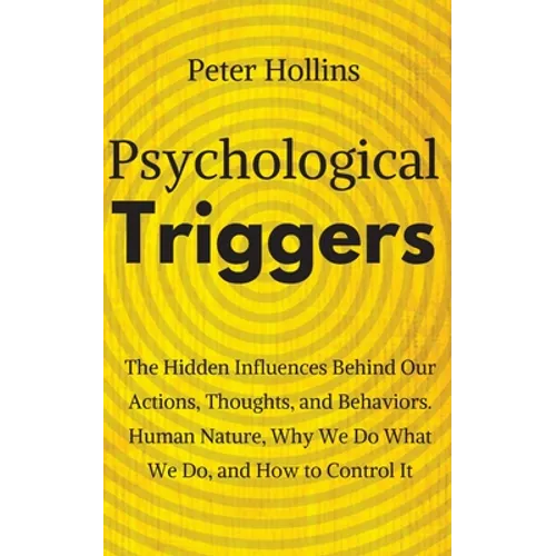 Psychological Triggers: Human Nature, Irrationality, and Why We Do What We Do. The Hidden Influences Behind Our Actions, Thoughts, and Behaviors.