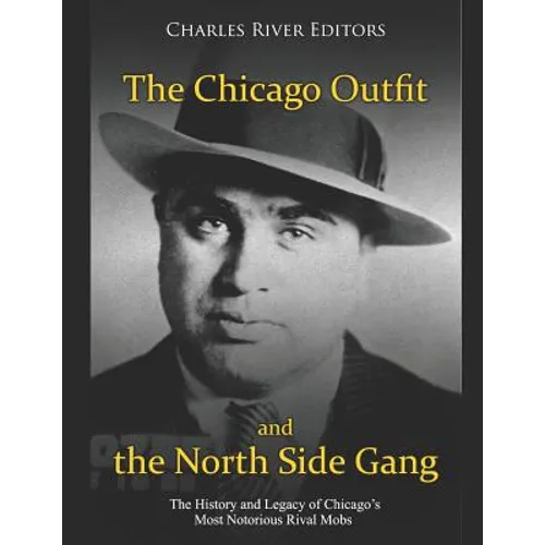 The Chicago Outfit and the North Side Gang: The History and Legacy of Chicago's Most Notorious Rival Mobs