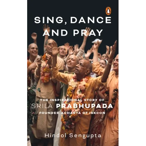 Sing, Dance and Pray: The Inspirational Story of Srila Prabhupada Founder-Acharya of Iskcon