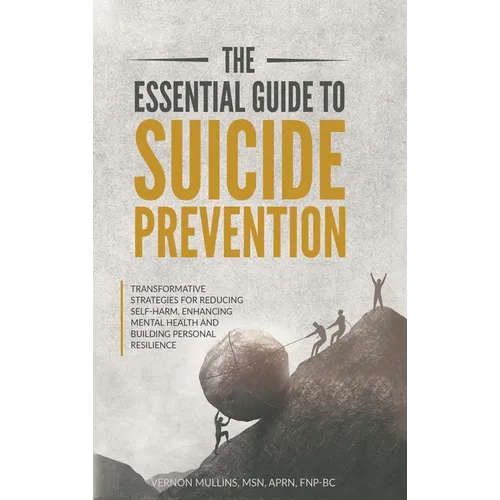 The Essential Guide to Suicide Prevention: Transformative Strategies for Reducing Self-Harm, Enhancing Mental Health and Building Personal Resilience: