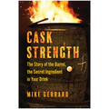 Cask Strength: The Story of the Barrel, the Secret Ingredient in Your Drink