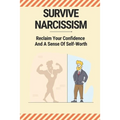 Survive Narcissism: Reclaim Your Confidence And A Sense Of Self-Worth: Guide To Coping With A Narcissist