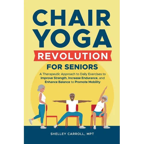 Chair Yoga Revolution for Seniors: A Therapeutic Approach to Daily Exercises to Improve Strength, Increase Endurance, and Enhance Balance to Promote M