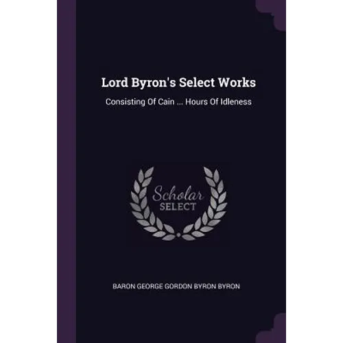Lord Byron's Select Works: Consisting Of Cain ... Hours Of Idleness