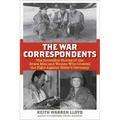 The War Correspondents: The Incredible Stories of the Brave Men and Women Who Covered the Fight Against Hitler's Germany