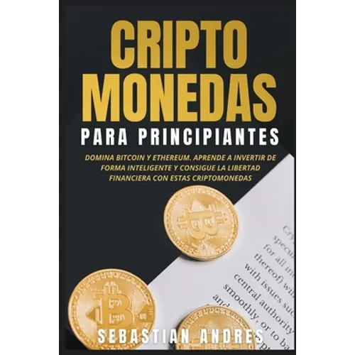 Criptomonedas para principiantes: Domina Bitcoin y Ethereum. Aprende a invertir de forma inteligente y consigue la libertad financiera con estas cript