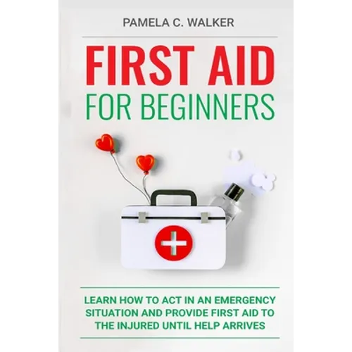 First Aid for Beginners: Learn How to Act in an Emergency Situation, and Provide First Aid to the Injured Until Help Arrives ( First Aid for Beginners