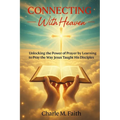Connecting With Heaven: Unlocking The Power of Prayer by Learning to Pray the Way Jesus taught His Disciples: Unlocking: Unlocking The Power of Prayer
