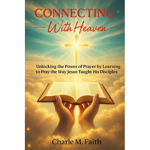 Connecting With Heaven: Unlocking The Power of Prayer by Learning to Pray the Way Jesus taught His Disciples: Unlocking: Unlocking The Power of Prayer