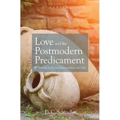 Love and the Postmodern Predicament: Rediscovering the Real in Beauty, Goodness, and Truth
