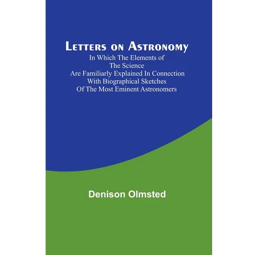 Letters on Astronomy; in which the Elements of the Science are Familiarly Explained in Connection with Biographical Sketches of the Most Eminent Astro
