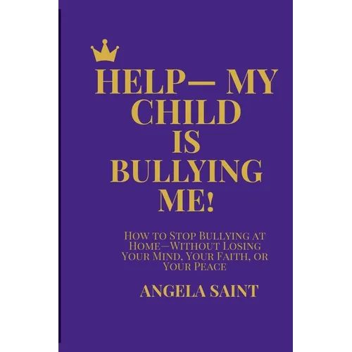 Help-My Child Is Bullying Me!: How to Stop Bullying at Home-Without Losing Your Mind, Your Faith, or Your Peace