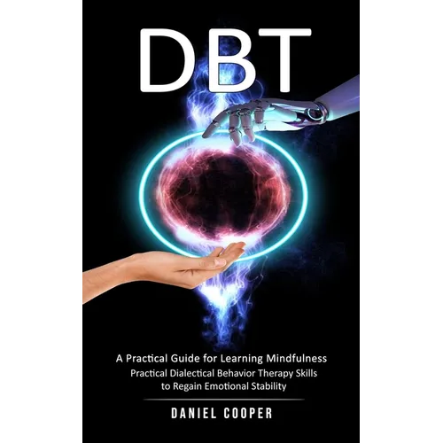 Dbt: A Practical Guide for Learning Mindfulness (Practical Dialectical Behavior Therapy Skills to Regain Emotional Stabilit