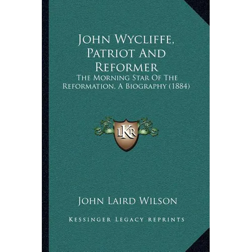 John Wycliffe, Patriot And Reformer: The Morning Star Of The Reformation, A Biography (1884)