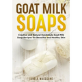 Goat Milk Soaps: Creative and Natural Handmade Goat Milk Soap Recipes for Beautiful and Healthy Skin