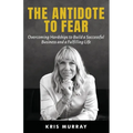 The Antidote to Fear: Overcoming Hardships to Build a Successful Business and a Fulfilling Life