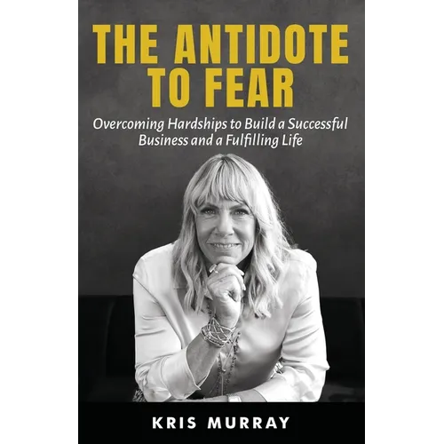 The Antidote to Fear: Overcoming Hardships to Build a Successful Business and a Fulfilling Life