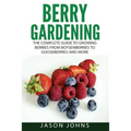 Berry Gardening: The Complete Guide to Berry Gardening from Boysenberries to Gooseberries and More