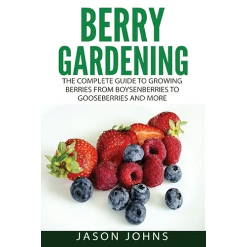 Berry Gardening: The Complete Guide to Berry Gardening from Boysenberries to Gooseberries and More