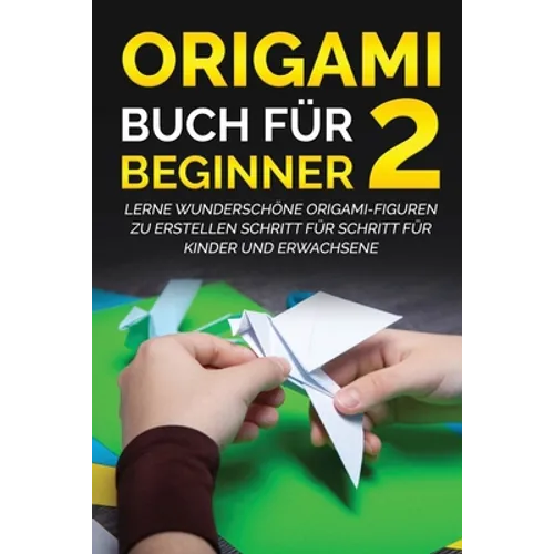 Origami Buch für Beginner 2: Lerne wunderschöne Origami-Figuren zu erstellen Schritt für Schritt für Kinder und Erwachsene