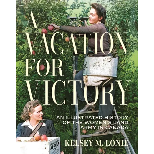 A Vacation for Victory: An Illustrated History of the Women's Land Army in Canada