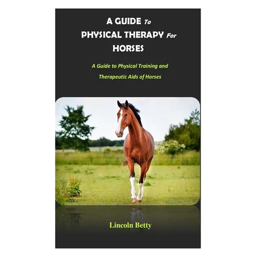 A Guide to Physical Therapy for Horses: A Guide to Physical Training and Therapeutic Aids of Horses