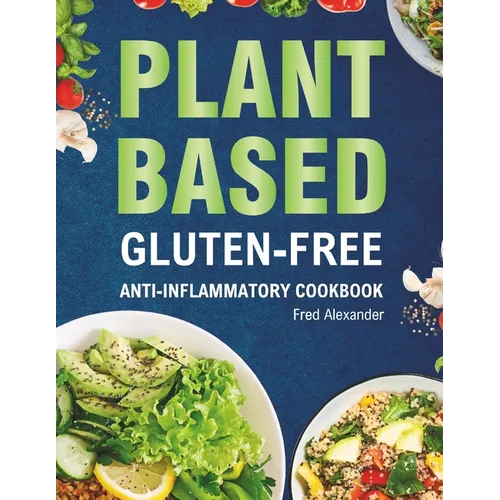 Plant-Based Gluten-Free Anti-Inflammatory Cookbook: Complete Gluten-Free & Anti-Inflammatory Guide with Whole-Food Diet Recipes to Reduce Inflammation