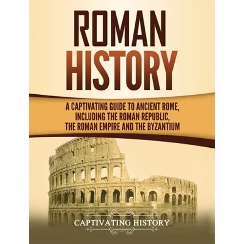 Roman History: A Captivating Guide to Ancient Rome, Including the Roman Republic, the Roman Empire and the Byzantium