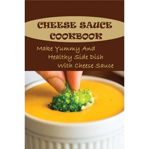 Cheese Sauce Cookbook: Make Yummy And Healthy Side Dish With Cheese Sauce: Easy Homemade Cheese Sauce