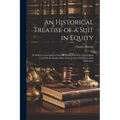 An Historical Treatise of a Suit in Equity: In Which Is Attempted a Scientific Deduction of the Preceedings Used On the Equity Sides of the Courts of