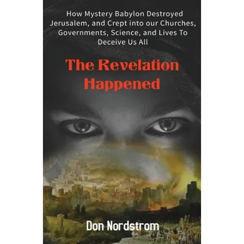 The Revelation Happened: How Mystery Babylon Destroyed Jerusalem, and Crept into our Churches, Governments, Science, and Lives To Deceive Us All