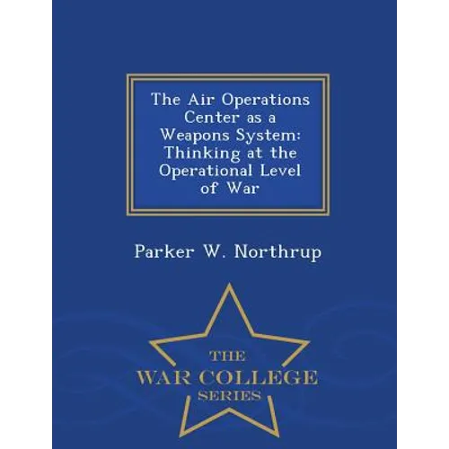 The Air Operations Center as a Weapons System: Thinking at the Operational Level of War - War College Series