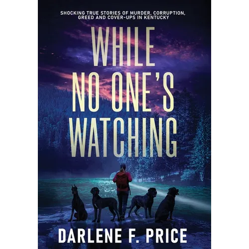 While No One's Watching: Shocking True Stories of Murder, Corruption, Greed and Cover-ups in Kentucky