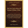 The Life And Letters Of Bishop William White: Together With The Services And Addresses Commemorating The One Hundred Fiftieth Anniversary Of His Conse