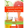 Vegetable and Fruits Juicing Recipes: Natural Juicing Recipes for Good Health(juice Cleanse, Juicing Diet, Juice Recipes, Healthy Juicing, Juice Diet,