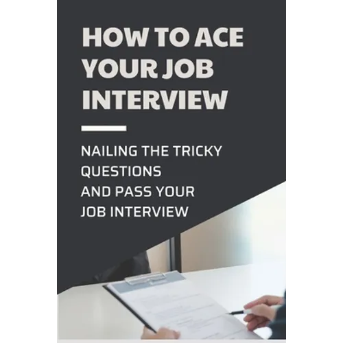 How To Ace Your Job Interview: Nailing The Tricky Questions And Pass Your Job Interview: Mastering The Job Interview Process