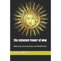 The Untamed Power of Now: Mastering Consciousness and Mindfulness