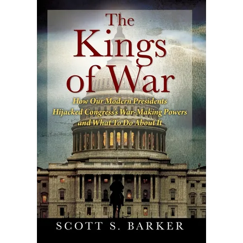 The Kings of War: How Our Modern Presidents Hijacked Congress's War-Making Powers and What To Do About It