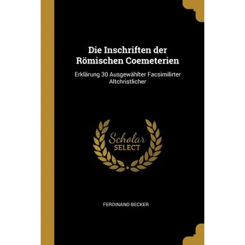 Die Inschriften der Römischen Coemeterien: Erklärung 30 Ausgewählter Facsimilirter Altchristlicher