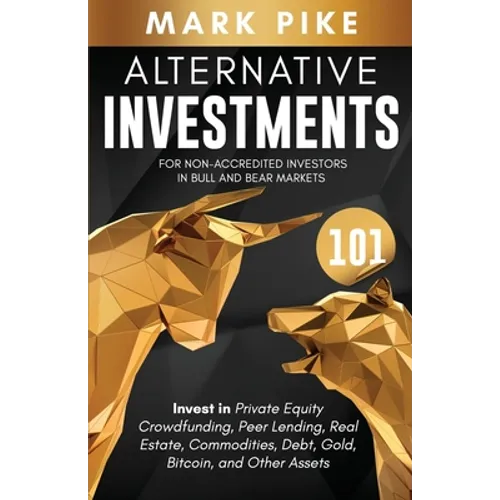 Alternative Investments 101: For Non Accredited Investors in Bull and Bear Markets: Invest in Private Equity Crowdfunding, Peer Lending, Real Estat
