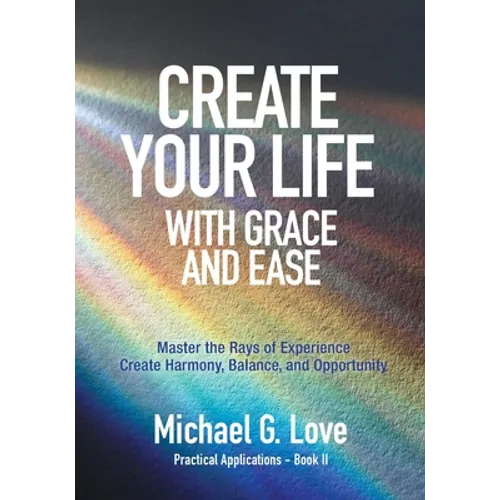 Create Your Life with Grace and Ease: Master the Rays of Experience (Practical Applications Book II)