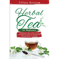 Herbal Tea for Beginners: An Essential Guide on How to Grow and Blend Your Own Tea at Home with Immunity Booster Tea Recipes