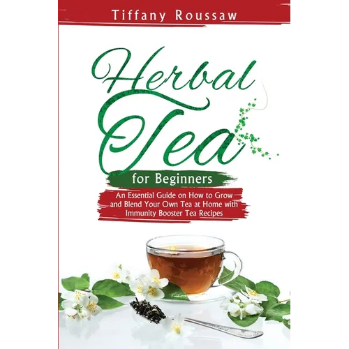 Herbal Tea for Beginners: An Essential Guide on How to Grow and Blend Your Own Tea at Home with Immunity Booster Tea Recipes