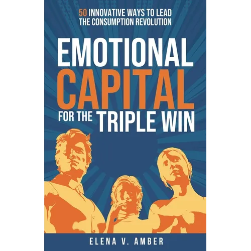Emotional Capital for the Triple Win: 50 Innovative Ways to Lead the Consumption Revolution