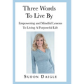 Three Words to Live By: Empowering and Mindful Lessons to Living a Purposeful Life