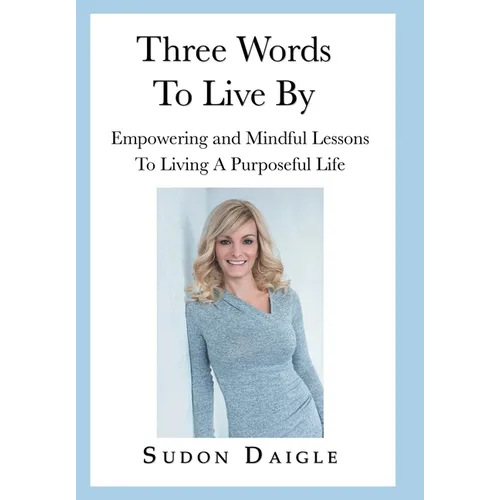 Three Words to Live By: Empowering and Mindful Lessons to Living a Purposeful Life