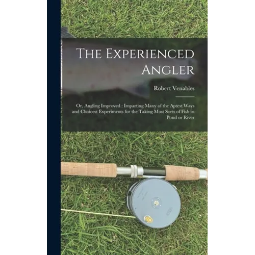 The Experienced Angler: or, Angling Improved: Imparting Many of the Aptest Ways and Choicest Experiments for the Taking Most Sorts of Fish in Pond or - Hardcover
